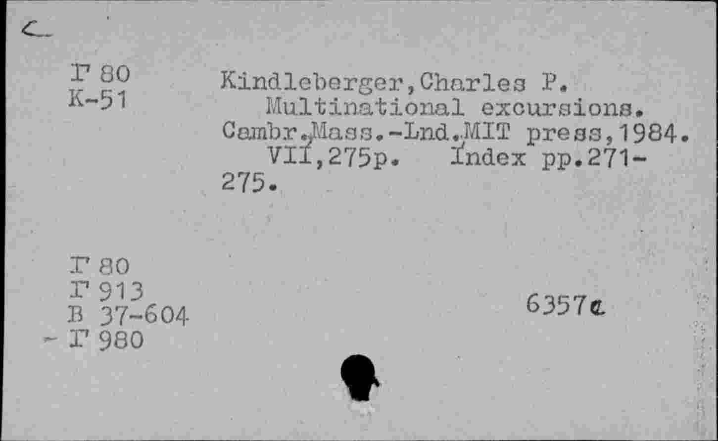 ﻿Г 80 К-51	Kindlebergeг,Charles В. Multinational excursions. Cambr«Mass.-Lnd..MIT press, 1984 VII,275p. Index pp.271-275.
Г 80
Г 913
В 37-604
Г 980
6357с.